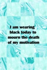 I Am Wearing Black Today To Mourn The Death Of My Motivation