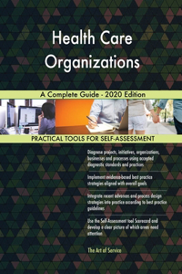 Health Care Organizations A Complete Guide - 2020 Edition