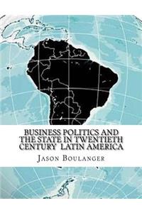 Business Politics and the State in Twentieth Century Latin America