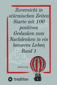 Zuversicht in stürmischen Zeiten Starte mit 100 positiven Gedanken zum Nachdenken in ein besseres Leben Band 1