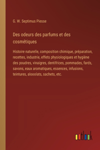 Des odeurs des parfums et des cosmétiques: Histoire naturelle, composition chimique, préparation, recettes, industrie, effets physiologiques et hygiène des poudres, vinaigres, dentifrices, po