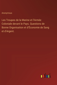 Les Troupes de la Marine et l'Armée Coloniale devant le Pays. Questions de Bonne Organisation et d'Économie de Sang et d'Argent.