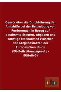 Gesetz über die Durchführung der Amtshilfe bei der Beitreibung von Forderungen in Bezug auf bestimmte Steuern, Abgaben und sonstige Maßnahmen zwischen den Mitgliedstaaten der Europäischen Union (EU-Beitreibungsgesetz - EUBeitrG)