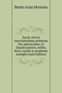 David, virtvtis exercitatissimae probatum Deo spectaculum: ex Dauidis pastoris, militis, ducis, exsulis ac prophetae exemplis (Latin Edition)