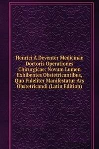 Henrici A Deventer Medicinae Doctoris Operationes Chirurgicae: Novum Lumen Exhibentes Obstetricantibus, Quo Fideliter Manifestatur Ars Obstetricandi (Latin Edition)