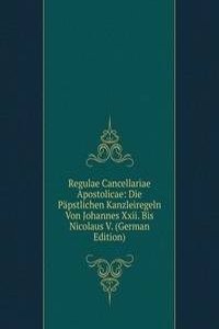 Regulae Cancellariae Apostolicae: Die Papstlichen Kanzleiregeln Von Johannes Xxii. Bis Nicolaus V. (German Edition)