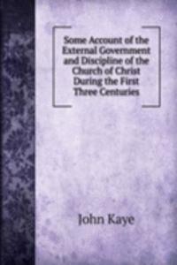 Some Account of the External Government and Discipline of the Church of Christ During the First Three Centuries