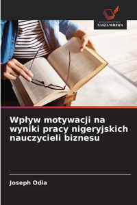 Wplyw motywacji na wyniki pracy nigeryjskich nauczycieli biznesu