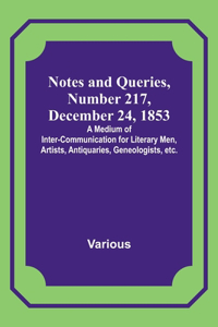 Notes and Queries, Number 217, December 24, 1853; A Medium of Inter-communication for Literary Men, Artists, Antiquaries, Geneologists, etc.