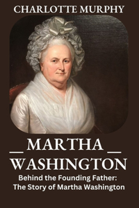 Martha Washington: Behind the Founding Father: The Story of Martha Washington