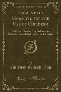 Elements of Morality, for the Use of Children: With an Introductory Address to Parents; Translated from the German (Classic Reprint)