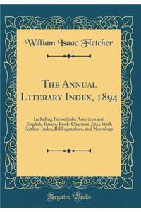 The Annual Literary Index, 1894: Including Periodicals, American and English; Essays, Book-Chapters, Etc., with Author-Index, Bibliographies, and Necrology (Classic Reprint)
