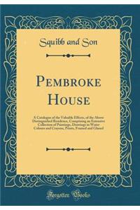 Pembroke House: A Catalogue of the Valuable Effects, of the Above Distinguished Residence, Comprising an Extensive Collection of Paintings, Drawings in Water Colours and Crayons, Prints, Framed and Glazed (Classic Reprint)