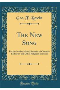 The New Song: For the Sunday School, Societies of Christian Endeavor, and Other Religious Exercises (Classic Reprint)