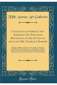 Catalogue of Foreign and American Oil Paintings Belonging to the Estate of the Late Mr. George J. Seabury: By Order of Messrs. Henry C. Lovis, Edgar L. Benjamin and William Brinkerhoff, Executors; To Be Sold at Absolute Sale by Auction, on Wednesda