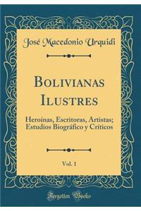 Bolivianas Ilustres, Vol. 1: Heroï¿½nas, Escritoras, Artistas; Estudios Biogrï¿½fico y Crï¿½ticos (Classic Reprint)
