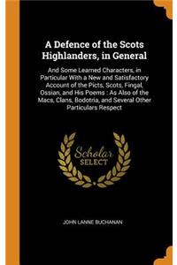 A Defence of the Scots Highlanders, in General: And Some Learned Characters, in Particular with a New and Satisfactory Account of the Picts, Scots, Fingal, Ossian, and His Poems: As Also of the Macs, Clans, Bodotria, and Several Other Particulars R
