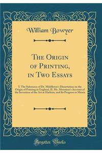 The Origin of Printing, in Two Essays: I. the Substance of Dr. Middleton's Dissertation on the Origin of Printing in England, II. Mr. Meerman's Account of the Invention of the Art at Harleim, and Its Progress to Mentz (Classic Reprint)