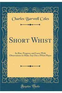 Short Whist: Its Rise, Progress, and Laws; With Observations to Make Any One a Whist Player (Classic Reprint)