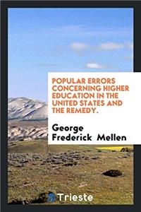 Popular Errors Concerning Higher Education in the United States and the Remedy.