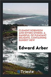 Clement Robinson and Divers Others: A Handful of Pleasant Delights, Containing Sundry New