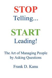 Stop Telling. Start Leading! The Art of Managing People by Asking Questions