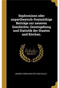 Sophronizon oder unpartheyisch-freymüthige Beiträge zur neueren Geschichte, Gesetzgebung und Statistik der Staaten und Kirchen.