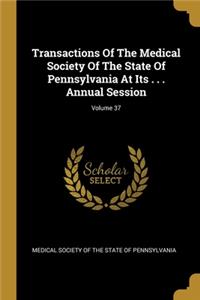Transactions Of The Medical Society Of The State Of Pennsylvania At Its . . . Annual Session; Volume 37