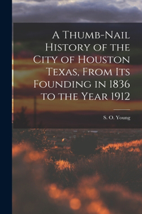 Thumb-Nail History of the City of Houston Texas, From its Founding in 1836 to the Year 1912