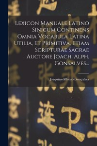 Lexicon Manuale Latino Sinicum Continens Omnia Vocabula Latina Utilia, Et Primitiva, Etiam Scripturae Sacrae Auctore Joach. Alph. Gonsalves...