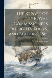 Report of the Royal Commissioners on Lights, Buoys, and Beacons, 1861