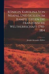 Königin Karolina Von Neapal Und Sicilien Im Kampfe Gegen Die Französische Weltherrschaft 1790-1814