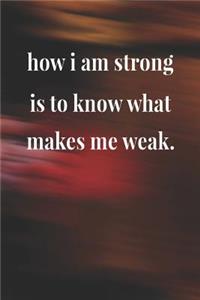 How I Am Strong Is To Know What Makes Me Weak.
