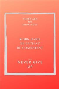 There are NO shortcuts. Work hard. Be patient, consistent and never give up.