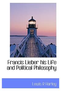 Francis Lieber His Life and Political Philosophy