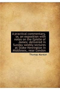 A Practical Commentary, Or, an Exposition with Notes on the Epistle of James; Delivered in Sunday Weekly Lectures at Stoke-Newington in Middlesex, Near London