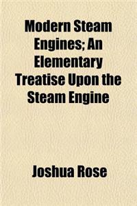 Modern Steam Engines; An Elementary Treatise Upon the Steam Engine