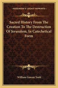 Sacred History From The Creation To The Destruction Of Jerusalem, In Catechetical Form