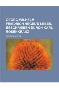 Georg Wilhelm Friedrich Hegel's Leben, Beschrieben Durch Karl Rosenkranz