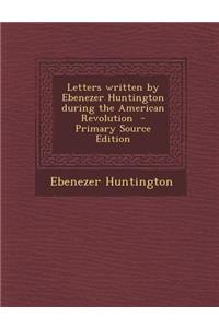 Letters Written by Ebenezer Huntington During the American Revolution - Primary Source Edition