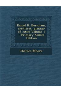 Daniel H. Burnham, Architect, Planner of Cities Volume 1 - Primary Source Edition