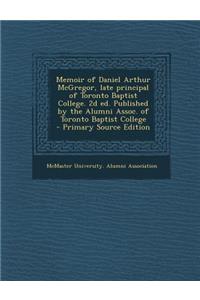 Memoir of Daniel Arthur McGregor, Late Principal of Toronto Baptist College. 2D Ed. Published by the Alumni Assoc. of Toronto Baptist College - Primar