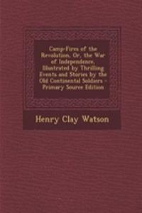 Camp-Fires of the Revolution, Or, the War of Independence, Illustrated by Thrilling Events and Stories by the Old Continental Soldiers - Primary Source Edition