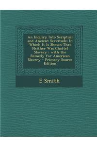 An Inquiry Into Scriptual and Ancient Servitude: In Which It Is Shown That Neither Was Chattel Slavery; With the Remedy for American Slavery - Primar