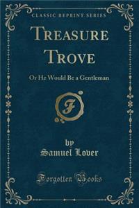Treasure Trove: Or He Would Be a Gentleman (Classic Reprint)