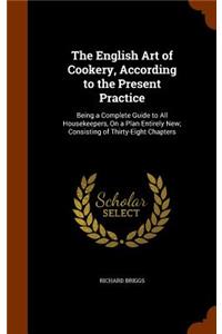 English Art of Cookery, According to the Present Practice: Being a Complete Guide to All Housekeepers, On a Plan Entirely New; Consisting of Thirty-Eight Chapters