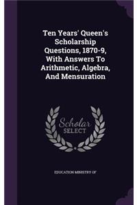 Ten Years' Queen's Scholarship Questions, 1870-9, With Answers To Arithmetic, Algebra, And Mensuration
