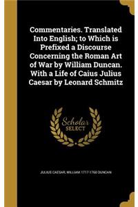 Commentaries. Translated Into English; to Which is Prefixed a Discourse Concerning the Roman Art of War by William Duncan. With a Life of Caius Julius Caesar by Leonard Schmitz