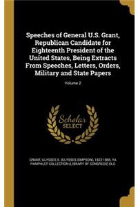 Speeches of General U.S. Grant, Republican Candidate for Eighteenth President of the United States, Being Extracts from Speeches, Letters, Orders, Military and State Papers; Volume 2