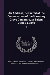 An Address, Delivered at the Consecration of the Harmony Grove Cemetery, in Salem, June 14, 1840